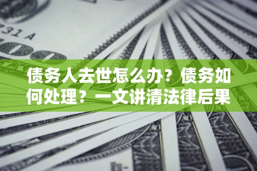 北京债务人去世怎么办？债务如何处理？一文讲清法律后果
