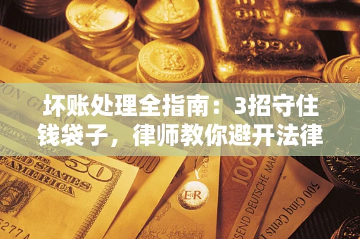 北京坏账处理全指南：3招守住钱袋子，律师教你避开法律雷区