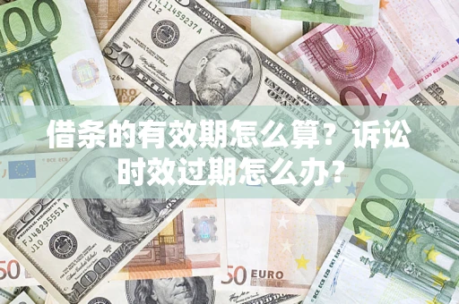 北京借条的有效期怎么算？诉讼时效过期怎么办？