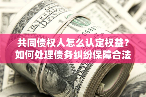 北京共同债权人怎么认定权益？如何处理债务纠纷保障合法权益？