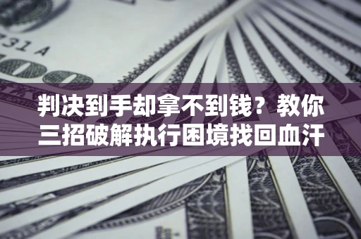 北京判决到手却拿不到钱？教你三招破解执行困境找回血汗钱