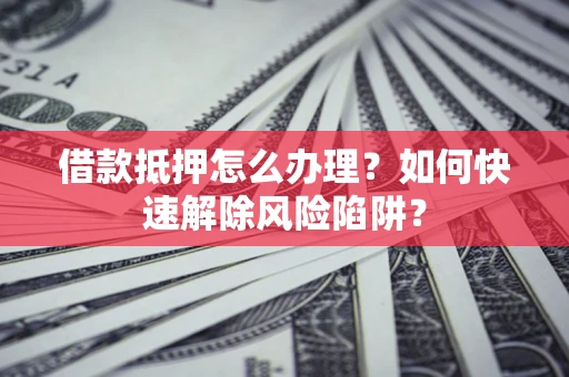 北京借款抵押怎么办理？如何快速解除风险陷阱？