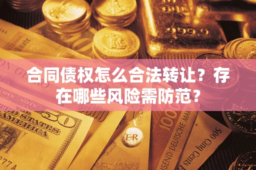北京合同债权怎么合法转让？存在哪些风险需防范？