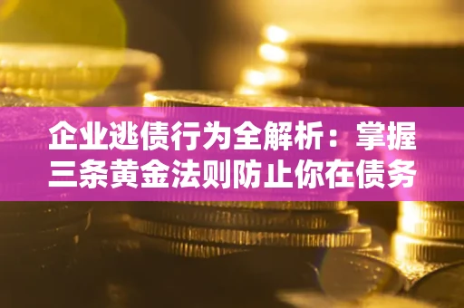 北京企业逃债行为全解析：掌握三条黄金法则防止你在债务乱局中“踩雷”