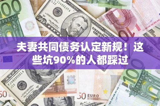 北京夫妻共同债务认定新规！这些坑90%的人都踩过