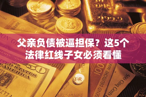 北京父亲负债被逼担保？这5个法律红线子女必须看懂