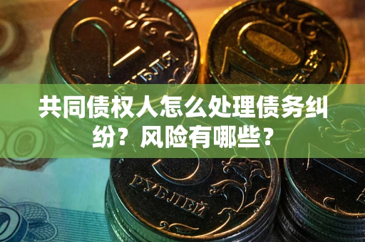 北京共同债权人怎么处理债务纠纷？风险有哪些？