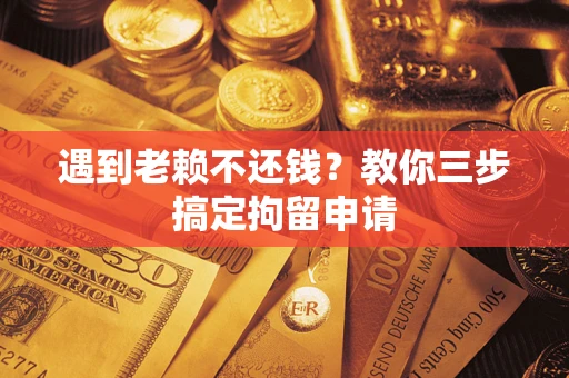 北京遇到老赖不还钱？教你三步搞定拘留申请