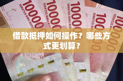 北京借款抵押如何操作？哪些方式更划算？