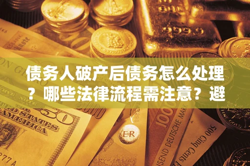 北京债务人破产后债务怎么处理？哪些法律流程需注意？避免踩坑指南