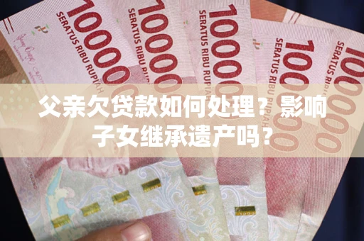 北京父亲欠贷款如何处理？影响子女继承遗产吗？