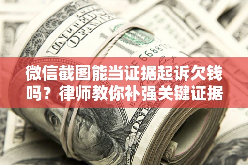 北京微信截图能当证据起诉欠钱吗？律师教你补强关键证据