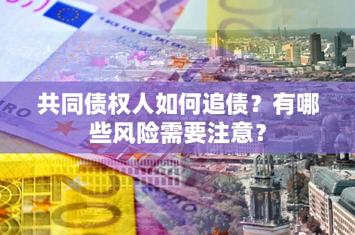 北京共同债权人如何追债？有哪些风险需要注意？