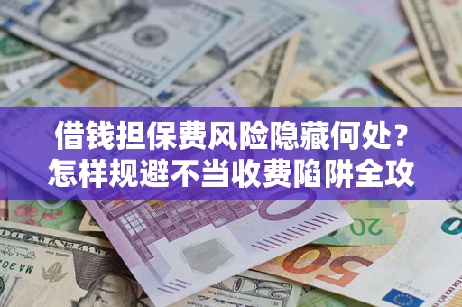 北京借钱担保费风险隐藏何处？怎样规避不当收费陷阱全攻略！