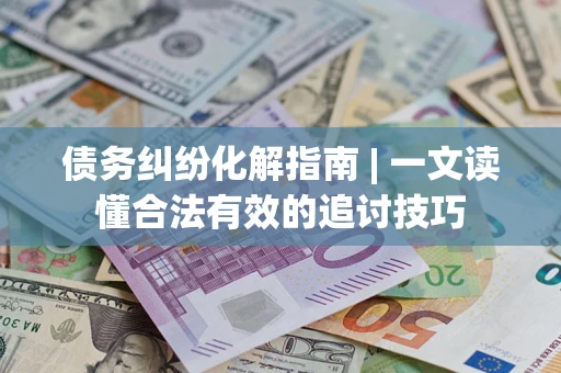 北京债务纠纷化解指南 | 一文读懂合法有效的追讨技巧