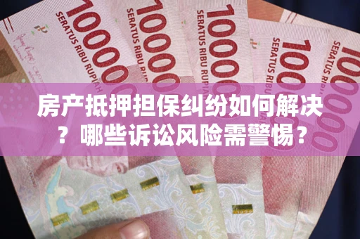 北京房产抵押担保纠纷如何解决？哪些诉讼风险需警惕？