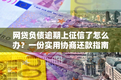 北京网贷负债逾期上征信了怎么办？一份实用协商还款指南请收好