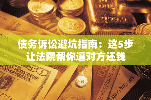 北京债务诉讼避坑指南：这5步让法院帮你逼对方还钱