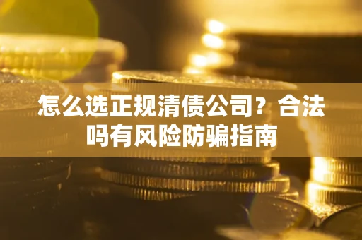 北京怎么选正规清债公司？合法吗有风险防骗指南