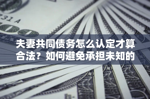 北京夫妻共同债务怎么认定才算合法？如何避免承担未知的债务风险？