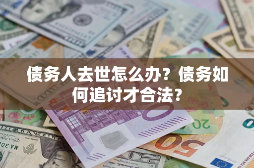 北京债务人去世怎么办？债务如何追讨才合法？