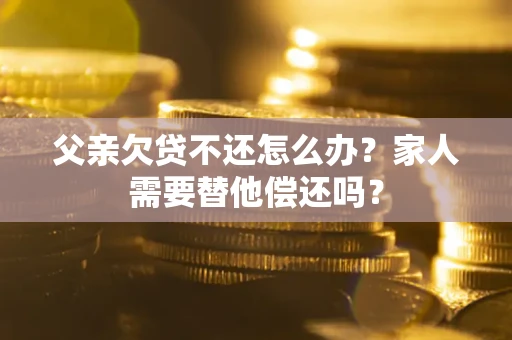 北京父亲欠贷不还怎么办？家人需要替他偿还吗？