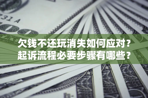北京欠钱不还玩消失如何应对？起诉流程必要步骤有哪些？