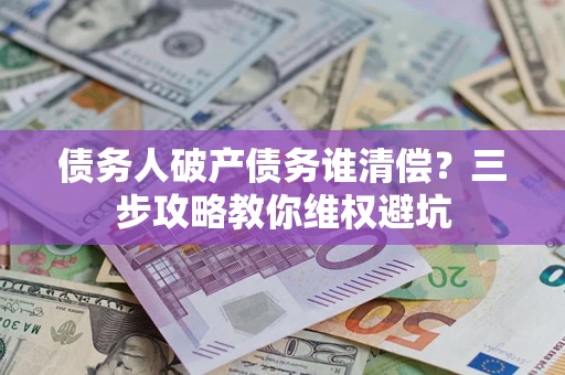 北京债务人破产债务谁清偿？三步攻略教你维权避坑