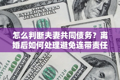 北京怎么判断夫妻共同债务？离婚后如何处理避免连带责任？