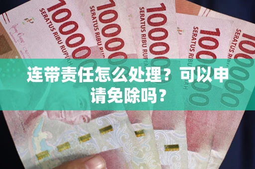 北京连带责任怎么处理？可以申请免除吗？