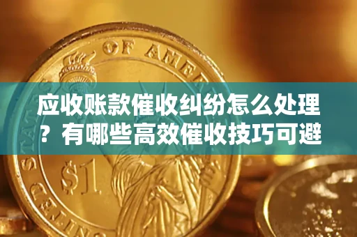 北京应收账款催收纠纷怎么处理？有哪些高效催收技巧可避免坏账？