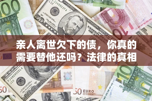北京亲人离世欠下的债，你真的需要替他还吗？法律的真相或许与你想的不一样
