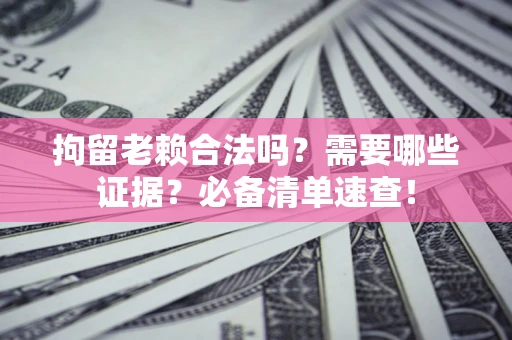 北京拘留老赖合法吗？需要哪些证据？必备清单速查！