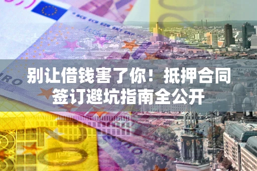 北京别让借钱害了你！抵押合同签订避坑指南全公开