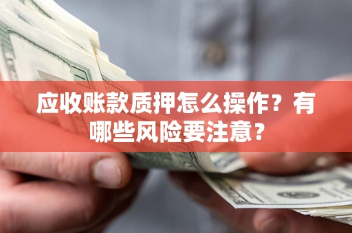 北京应收账款质押怎么操作？有哪些风险要注意？